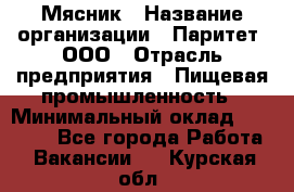 Мясник › Название организации ­ Паритет, ООО › Отрасль предприятия ­ Пищевая промышленность › Минимальный оклад ­ 30 000 - Все города Работа » Вакансии   . Курская обл.